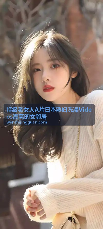 特级老女人A片日本熟妇洗澡Videos漂亮的女邻居 邻居诱惑美熟女秘事